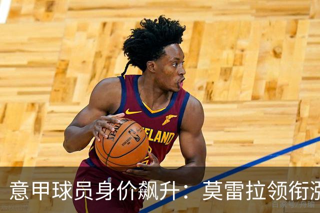 意甲球员身价飙升：莫雷拉领衔涨幅榜